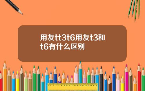 用友tt3t6用友t3和t6有什么区别