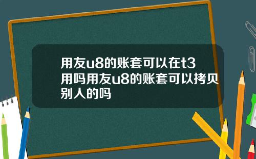 用友u8的账套可以在t3用吗用友u8的账套可以拷贝别人的吗