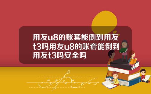 用友u8的账套能倒到用友t3吗用友u8的账套能倒到用友t3吗安全吗