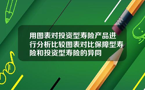 用图表对投资型寿险产品进行分析比较图表对比保障型寿险和投资型寿险的异同