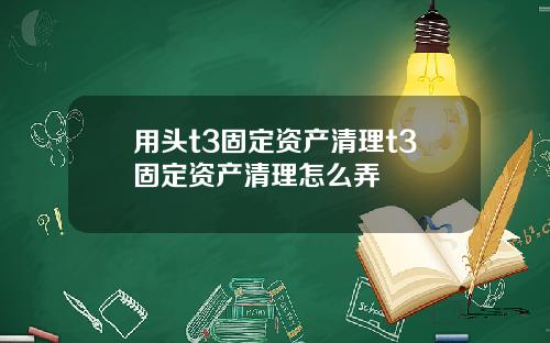 用头t3固定资产清理t3固定资产清理怎么弄