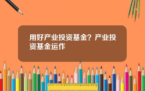 用好产业投资基金？产业投资基金运作