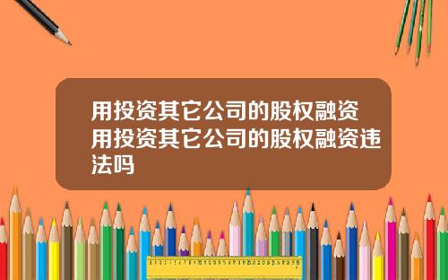 用投资其它公司的股权融资用投资其它公司的股权融资违法吗