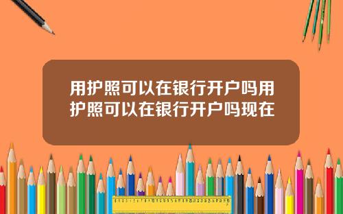 用护照可以在银行开户吗用护照可以在银行开户吗现在