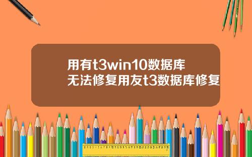 用有t3win10数据库无法修复用友t3数据库修复