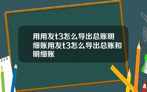 用用友t3怎么导出总账明细账用友t3怎么导出总账和明细账