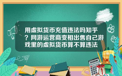 用虚拟货币充值违法吗知乎？网游运营商变相出售自己游戏里的虚拟货币算不算违法
