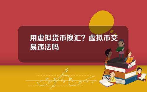 用虚拟货币换汇？虚拟币交易违法吗