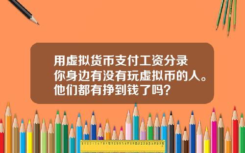 用虚拟货币支付工资分录 你身边有没有玩虚拟币的人。他们都有挣到钱了吗？