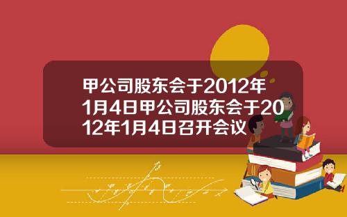 甲公司股东会于2012年1月4日甲公司股东会于2012年1月4日召开会议