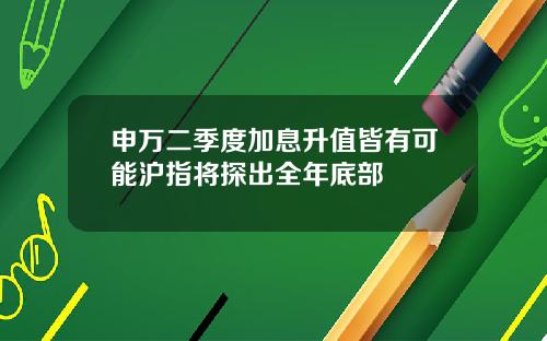 申万二季度加息升值皆有可能沪指将探出全年底部