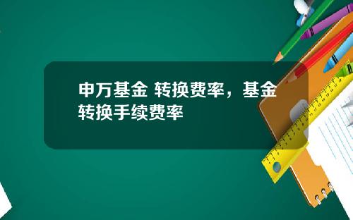 申万基金 转换费率，基金转换手续费率