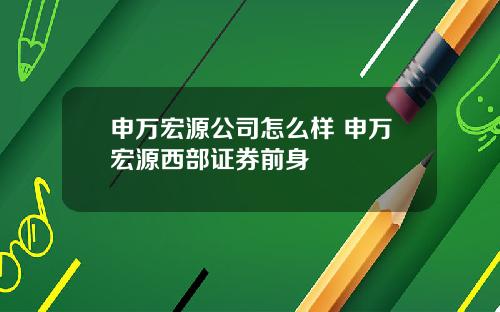 申万宏源公司怎么样 申万宏源西部证券前身