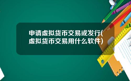 申请虚拟货币交易或发行(虚拟货币交易用什么软件)