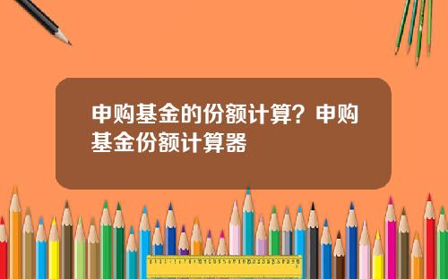 申购基金的份额计算？申购基金份额计算器