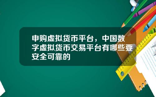 申购虚拟货币平台，中国数字虚拟货币交易平台有哪些要安全可靠的