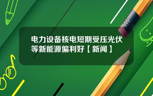 电力设备核电短期受压光伏等新能源偏利好【新闻】