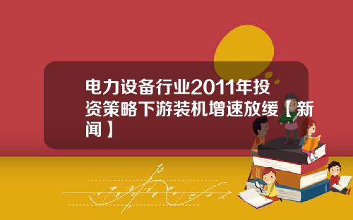电力设备行业2011年投资策略下游装机增速放缓【新闻】