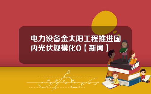 电力设备金太阳工程推进国内光伏规模化0【新闻】