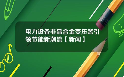 电力设备非晶合金变压器引领节能新潮流【新闻】