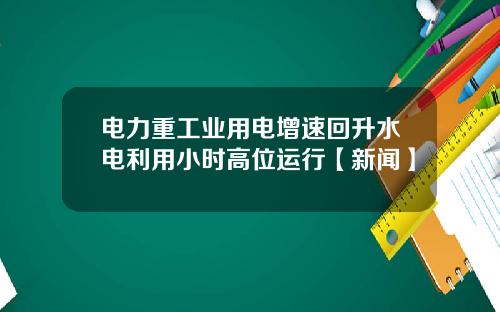 电力重工业用电增速回升水电利用小时高位运行【新闻】