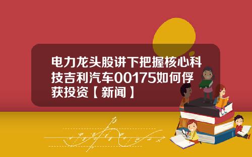 电力龙头股讲下把握核心科技吉利汽车00175如何俘获投资【新闻】