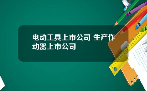 电动工具上市公司 生产作动器上市公司