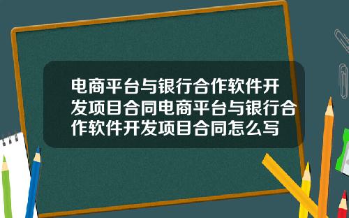 电商平台与银行合作软件开发项目合同电商平台与银行合作软件开发项目合同怎么写