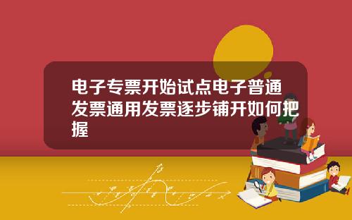 电子专票开始试点电子普通发票通用发票逐步铺开如何把握