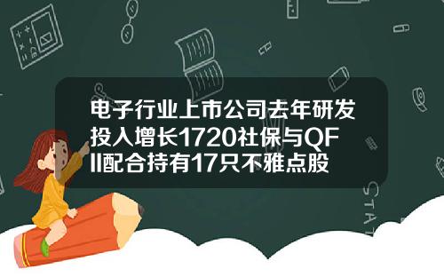 电子行业上市公司去年研发投入增长1720社保与QFII配合持有17只不雅点股