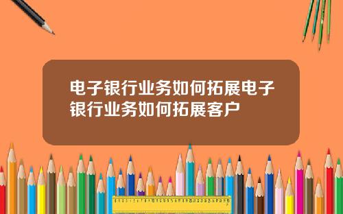 电子银行业务如何拓展电子银行业务如何拓展客户