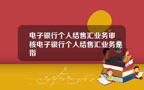 电子银行个人结售汇业务审核电子银行个人结售汇业务是指
