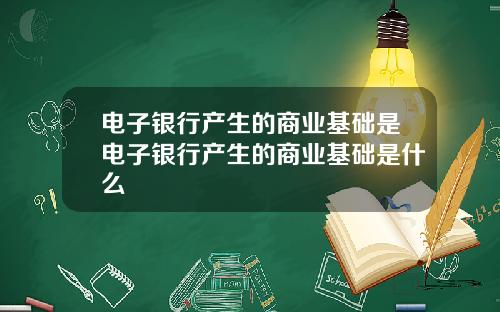 电子银行产生的商业基础是电子银行产生的商业基础是什么