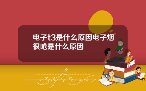 电子t3是什么原因电子烟很呛是什么原因