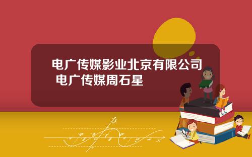 电广传媒影业北京有限公司 电广传媒周石星