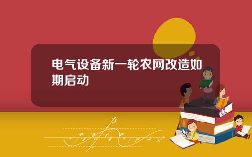 电气设备新一轮农网改造如期启动