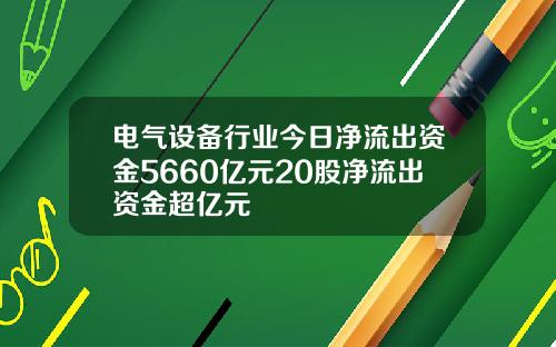 电气设备行业今日净流出资金5660亿元20股净流出资金超亿元