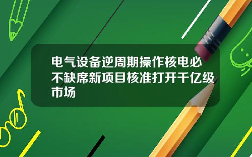 电气设备逆周期操作核电必不缺席新项目核准打开千亿级市场