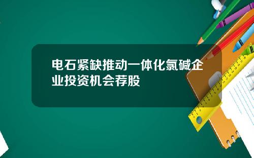 电石紧缺推动一体化氯碱企业投资机会荐股