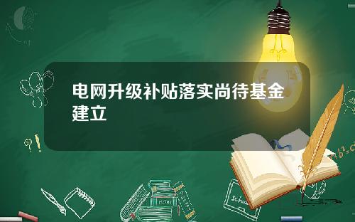 电网升级补贴落实尚待基金建立