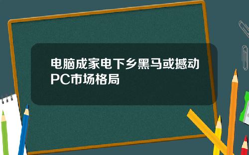 电脑成家电下乡黑马或撼动PC市场格局