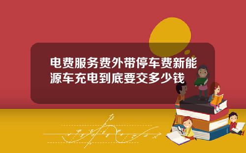 电费服务费外带停车费新能源车充电到底要交多少钱