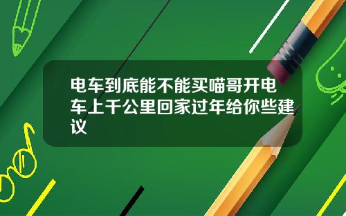 电车到底能不能买喵哥开电车上千公里回家过年给你些建议