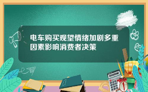 电车购买观望情绪加剧多重因素影响消费者决策