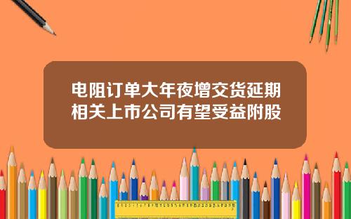 电阻订单大年夜增交货延期相关上市公司有望受益附股