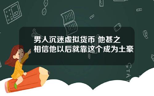 男人沉迷虚拟货币 他甚之相信他以后就靠这个成为土豪