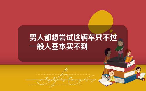 男人都想尝试这辆车只不过一般人基本买不到