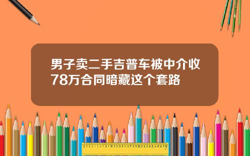 男子卖二手吉普车被中介收78万合同暗藏这个套路