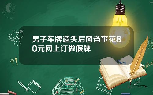 男子车牌遗失后图省事花80元网上订做假牌