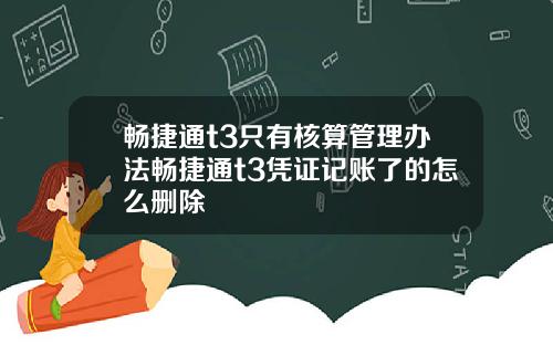 畅捷通t3只有核算管理办法畅捷通t3凭证记账了的怎么删除